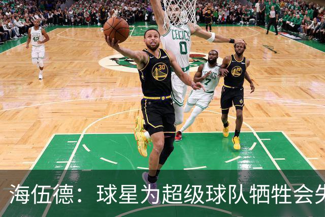 海伍德：球星为超级球队牺牲会失去最佳阵容和全明星 比如乐福